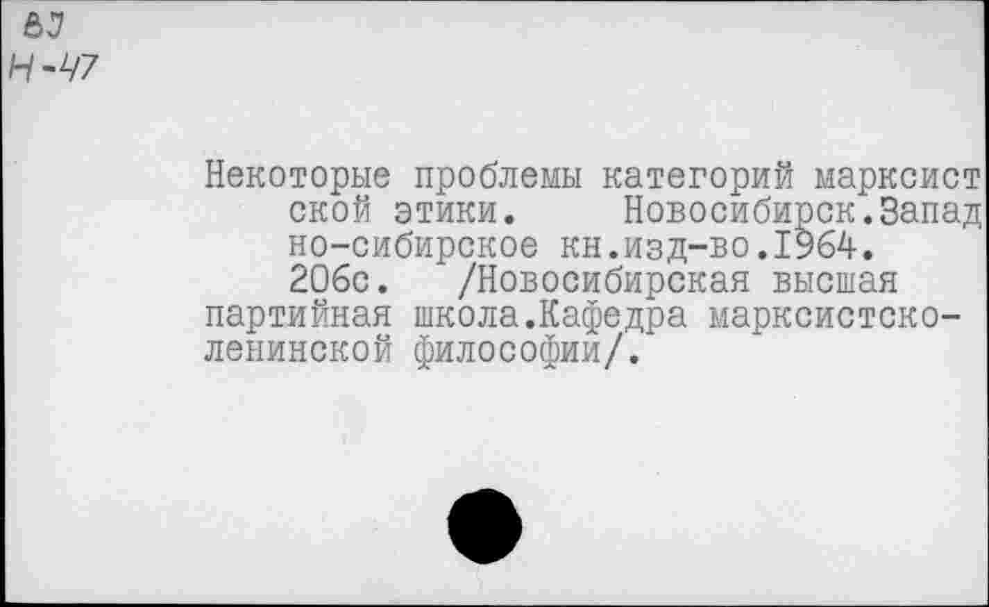 ﻿63
Н~Ч7
Некоторые проблемы категорий марксист ской этики. Новосибирск.Запад но-сибирское кн.изд-во.1964. 206с. /Новосибирская высшая партийная школа.Кафедра марксистско-ленинской философии/.